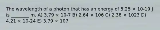 The wavelength of a photon that has an energy of 5.25 × 10-19 J is ________ m. A) 3.79 × 10-7 B) 2.64 × 106 C) 2.38 × 1023 D) 4.21 × 10-24 E) 3.79 × 107