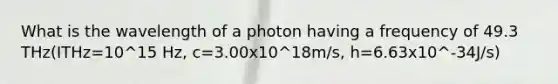 What is the wavelength of a photon having a frequency of 49.3 THz(ITHz=10^15 Hz, c=3.00x10^18m/s, h=6.63x10^-34J/s)