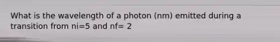 What is the wavelength of a photon (nm) emitted during a transition from ni=5 and nf= 2