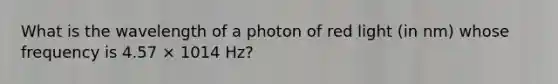 What is the wavelength of a photon of red light (in nm) whose frequency is 4.57 × 1014 Hz?