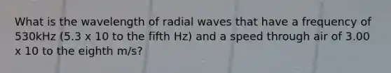 What is the wavelength of radial waves that have a frequency of 530kHz (5.3 x 10 to the fifth Hz) and a speed through air of 3.00 x 10 to the eighth m/s?