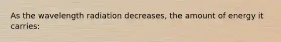 As the wavelength radiation decreases, the amount of energy it carries: