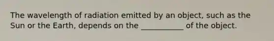 The wavelength of radiation emitted by an object, such as the Sun or the Earth, depends on the ___________ of the object.