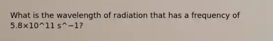 What is the wavelength of radiation that has a frequency of 5.8×10^11 s^−1?