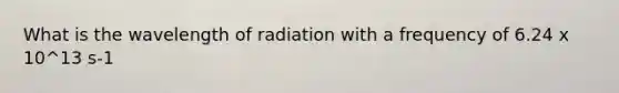 What is the wavelength of radiation with a frequency of 6.24 x 10^13 s-1