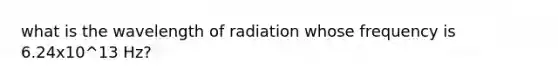 what is the wavelength of radiation whose frequency is 6.24x10^13 Hz?