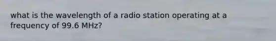 what is the wavelength of a radio station operating at a frequency of 99.6 MHz?