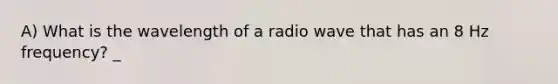 A) What is the wavelength of a radio wave that has an 8 Hz frequency? _