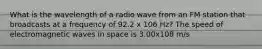 What is the wavelength of a radio wave from an FM station that broadcasts at a frequency of 92.2 x 106 Hz? The speed of electromagnetic waves in space is 3.00x108 m/s