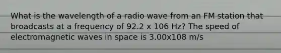 What is the wavelength of a radio wave from an FM station that broadcasts at a frequency of 92.2 x 106 Hz? The speed of electromagnetic waves in space is 3.00x108 m/s