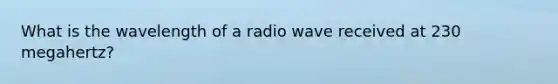 What is the wavelength of a radio wave received at 230 megahertz?