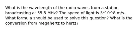 What is the wavelength of the radio waves from a station broadcasting at 55.5 MHz? The speed of light is 3*10^8 m/s. What formula should be used to solve this question? What is the conversion from megahertz to hertz?