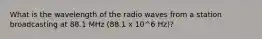 What is the wavelength of the radio waves from a station broadcasting at 88.1 MHz (88.1 x 10^6 Hz)?