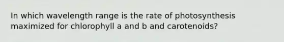 In which wavelength range is the rate of photosynthesis maximized for chlorophyll a and b and carotenoids?