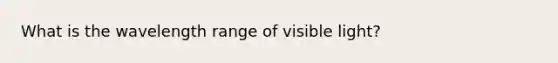 What is the wavelength range of visible light?