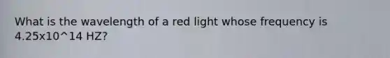 What is the wavelength of a red light whose frequency is 4.25x10^14 HZ?