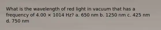 What is the wavelength of red light in vacuum that has a frequency of 4.00 × 1014 Hz? a. 650 nm b. 1250 nm c. 425 nm d. 750 nm