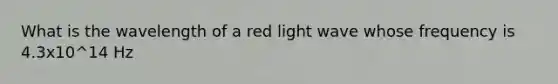 What is the wavelength of a red light wave whose frequency is 4.3x10^14 Hz