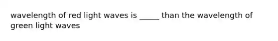 wavelength of red light waves is _____ than the wavelength of green light waves