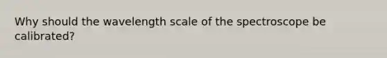 Why should the wavelength scale of the spectroscope be calibrated?