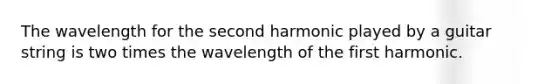 The wavelength for the second harmonic played by a guitar string is two times the wavelength of the first harmonic.