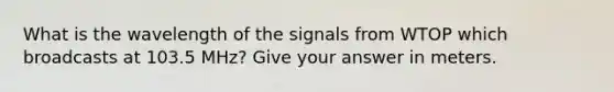 What is the wavelength of the signals from WTOP which broadcasts at 103.5 MHz? Give your answer in meters.