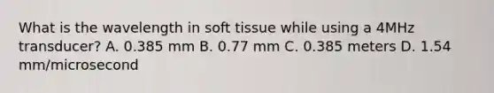 What is the wavelength in soft tissue while using a 4MHz transducer? A. 0.385 mm B. 0.77 mm C. 0.385 meters D. 1.54 mm/microsecond