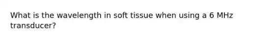 What is the wavelength in soft tissue when using a 6 MHz transducer?