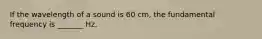 If the wavelength of a sound is 60 cm, the fundamental frequency is _______ Hz.