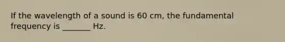 If the wavelength of a sound is 60 cm, the fundamental frequency is _______ Hz.