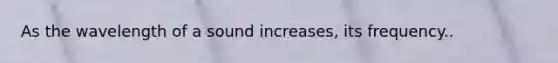 As the wavelength of a sound increases, its frequency..