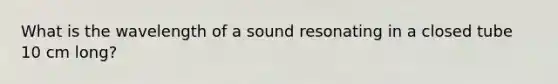 What is the wavelength of a sound resonating in a closed tube 10 cm long?