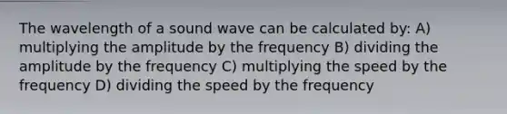 The wavelength of a sound wave can be calculated by: A) multiplying the amplitude by the frequency B) dividing the amplitude by the frequency C) multiplying the speed by the frequency D) dividing the speed by the frequency