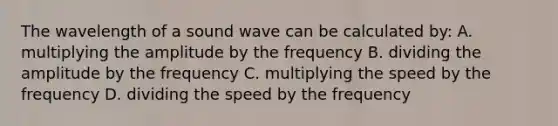 The wavelength of a sound wave can be calculated by: A. multiplying the amplitude by the frequency B. dividing the amplitude by the frequency C. multiplying the speed by the frequency D. dividing the speed by the frequency