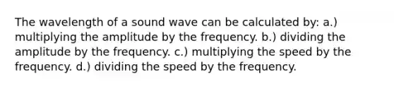 The wavelength of a sound wave can be calculated by: a.) multiplying the amplitude by the frequency. b.) dividing the amplitude by the frequency. c.) multiplying the speed by the frequency. d.) dividing the speed by the frequency.