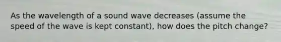 As the wavelength of a sound wave decreases (assume the speed of the wave is kept constant), how does the pitch change?