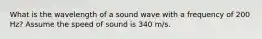 What is the wavelength of a sound wave with a frequency of 200 Hz? Assume the speed of sound is 340 m/s.