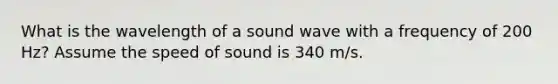 What is the wavelength of a sound wave with a frequency of 200 Hz? Assume the speed of sound is 340 m/s.