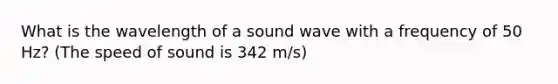 What is the wavelength of a sound wave with a frequency of 50 Hz? (The speed of sound is 342 m/s)