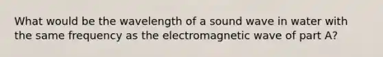 What would be the wavelength of a sound wave in water with the same frequency as the electromagnetic wave of part A?