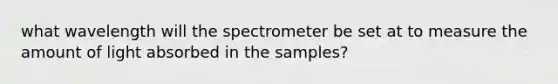 what wavelength will the spectrometer be set at to measure the amount of light absorbed in the samples?