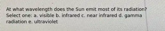 At what wavelength does the Sun emit most of its radiation? Select one: a. visible b. infrared c. near infrared d. gamma radiation e. ultraviolet