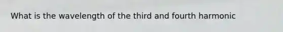 What is the wavelength of the third and fourth harmonic