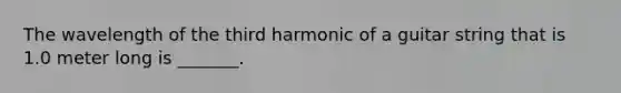 The wavelength of the third harmonic of a guitar string that is 1.0 meter long is _______.