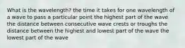 What is the wavelength? the time it takes for one wavelength of a wave to pass a particular point the highest part of the wave the distance between consecutive wave crests or troughs the distance between the highest and lowest part of the wave the lowest part of the wave