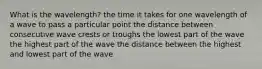 What is the wavelength? the time it takes for one wavelength of a wave to pass a particular point the distance between consecutive wave crests or troughs the lowest part of the wave the highest part of the wave the distance between the highest and lowest part of the wave