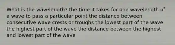 What is the wavelength? the time it takes for one wavelength of a wave to pass a particular point the distance between consecutive wave crests or troughs the lowest part of the wave the highest part of the wave the distance between the highest and lowest part of the wave