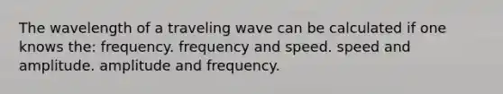 The wavelength of a traveling wave can be calculated if one knows the: frequency. frequency and speed. speed and amplitude. amplitude and frequency.