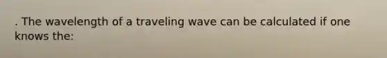 . The wavelength of a traveling wave can be calculated if one knows the: