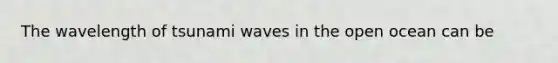 The wavelength of tsunami waves in the open ocean can be